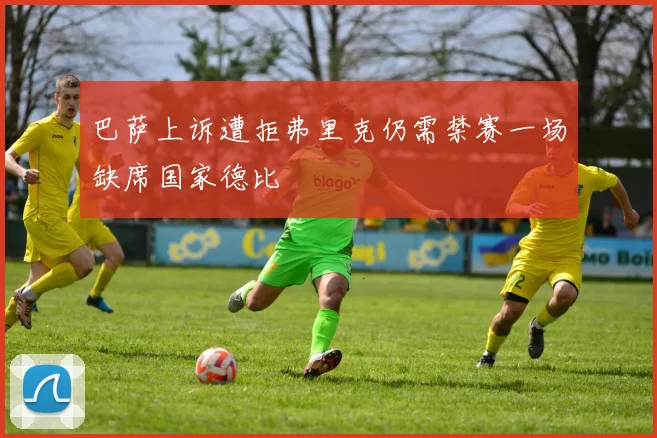 巴萨上诉遭拒弗里克仍需禁赛一场缺席国家德比