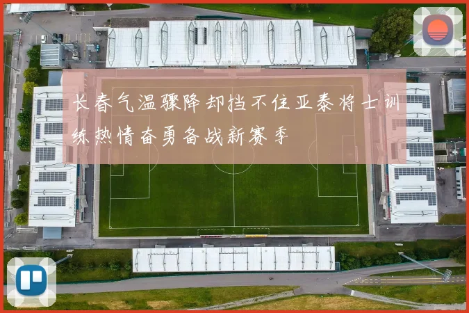 长春气温骤降却挡不住亚泰将士训练热情奋勇备战新赛季