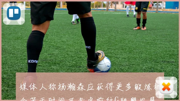 媒体人称杨瀚森应获得更多锻炼机会若无时间可考虑前往G联盟发展