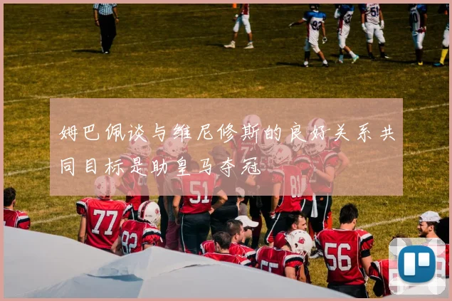 姆巴佩谈与维尼修斯的良好关系共同目标是助皇马夺冠
