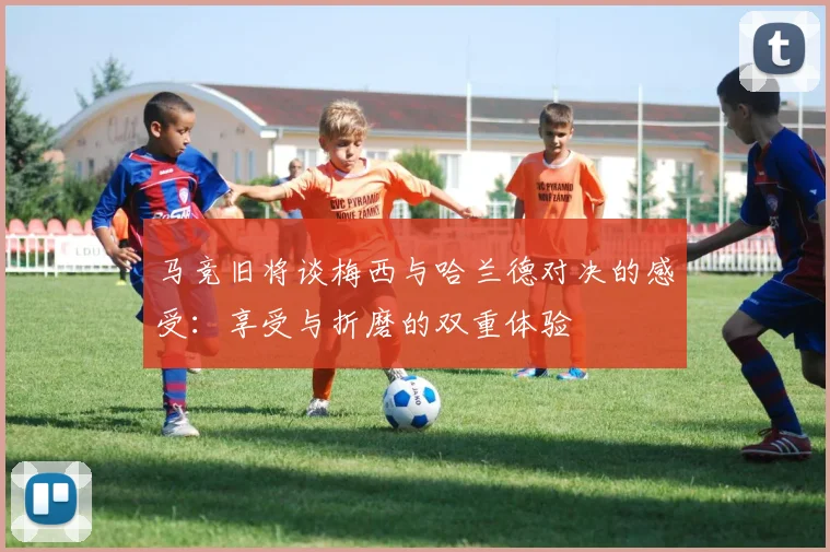 马竞旧将谈梅西与哈兰德对决的感受：享受与折磨的双重体验