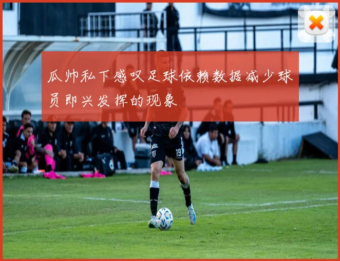 瓜帅私下感叹足球依赖数据减少球员即兴发挥的现象