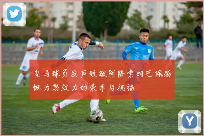 皇马球员发声致敬阿隆索姆巴佩感慨为您效力的荣幸与祝福