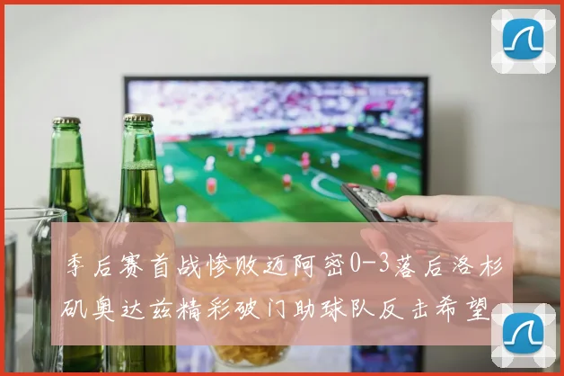 季后赛首战惨败迈阿密0-3落后洛杉矶奥达兹精彩破门助球队反击希望