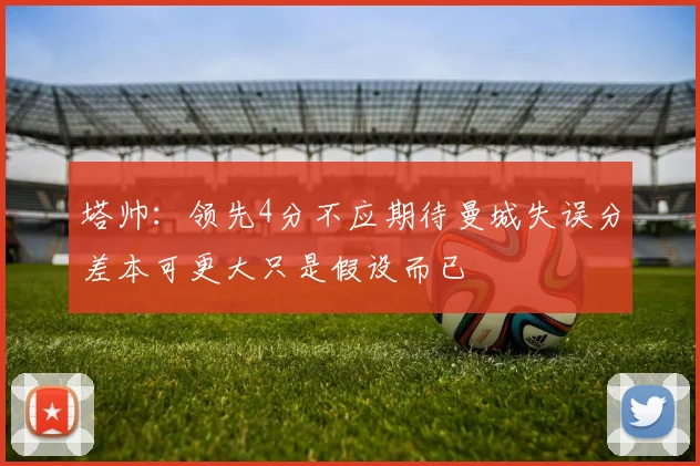 塔帅：领先4分不应期待曼城失误分差本可更大只是假设而已
