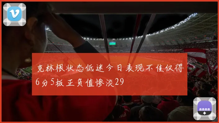 克林根状态低迷今日表现不佳仅得6分5板正负值惨淡29