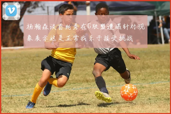 杨瀚森谈首轮秀在G联盟遭遇针对现象表示这是正常我乐于接受挑战