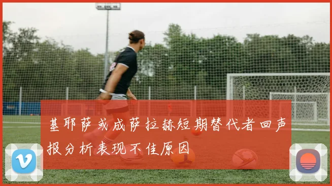 基耶萨或成萨拉赫短期替代者回声报分析表现不佳原因