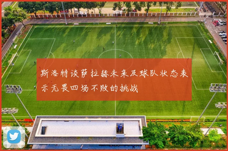 斯洛特谈萨拉赫未来及球队状态表示无畏四场不败的挑战