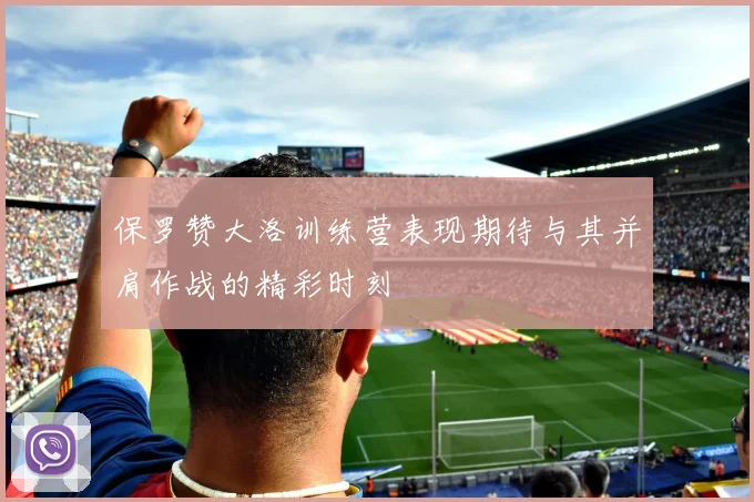 保罗赞大洛训练营表现期待与其并肩作战的精彩时刻