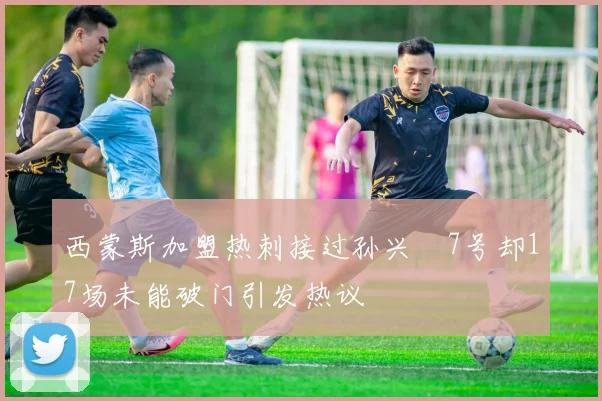 西蒙斯加盟热刺接过孙兴慜7号却17场未能破门引发热议