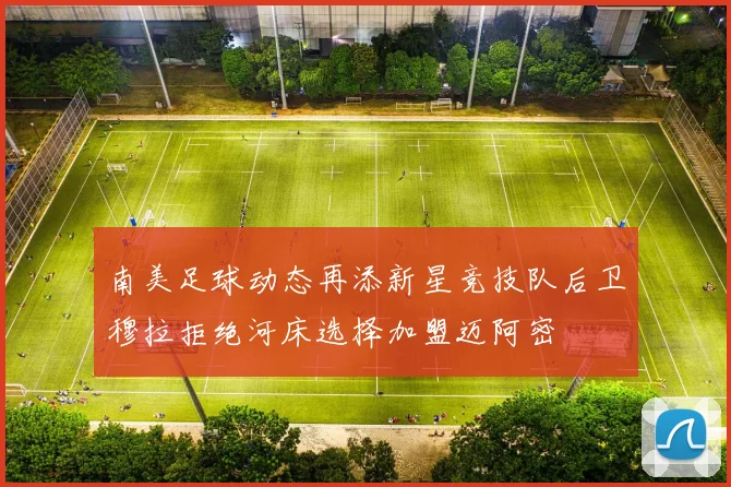 南美足球动态再添新星竞技队后卫穆拉拒绝河床选择加盟迈阿密
