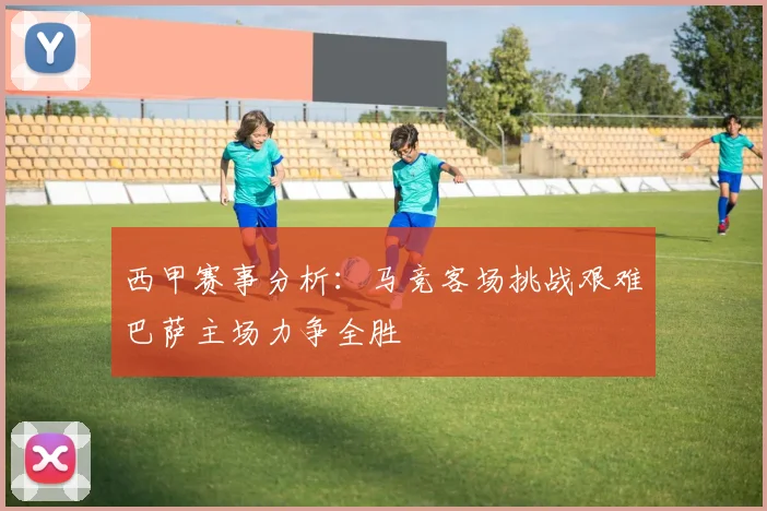 西甲赛事分析：马竞客场挑战艰难巴萨主场力争全胜