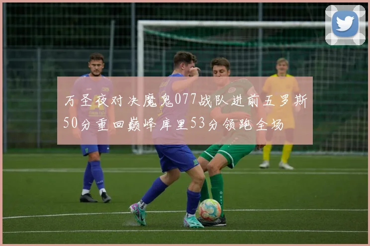 万圣夜对决魔鬼077战队进前五罗斯50分重回巅峰库里53分领跑全场