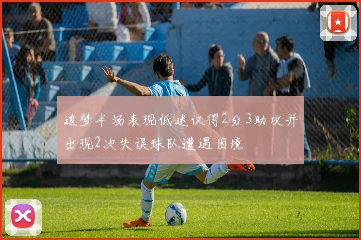 追梦半场表现低迷仅得2分3助攻并出现2次失误球队遭遇困境