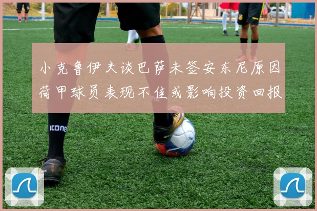 小克鲁伊夫谈巴萨未签安东尼原因荷甲球员表现不佳或影响投资回报