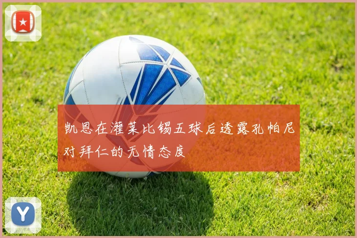 凯恩在灌莱比锡五球后透露孔帕尼对拜仁的无情态度
