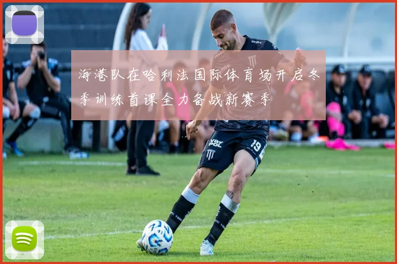 海港队在哈利法国际体育场开启冬季训练首课全力备战新赛季