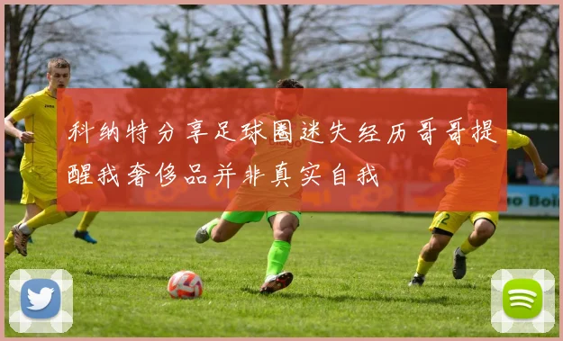 科纳特分享足球圈迷失经历哥哥提醒我奢侈品并非真实自我