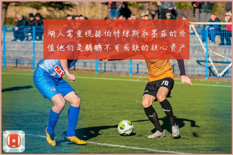 湖人需重视赫伯特琼斯和墨菲的价值他们是鹈鹕不可或缺的核心资产