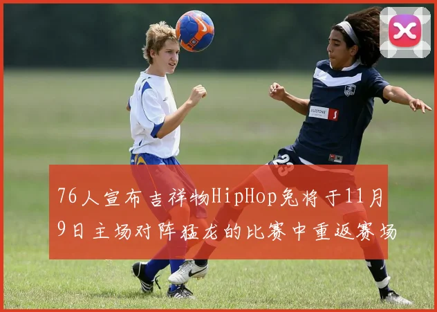 76人宣布吉祥物HipHop兔将于11月9日主场对阵猛龙的比赛中重返赛场