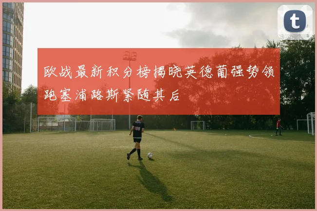 欧战最新积分榜揭晓英德葡强势领跑塞浦路斯紧随其后