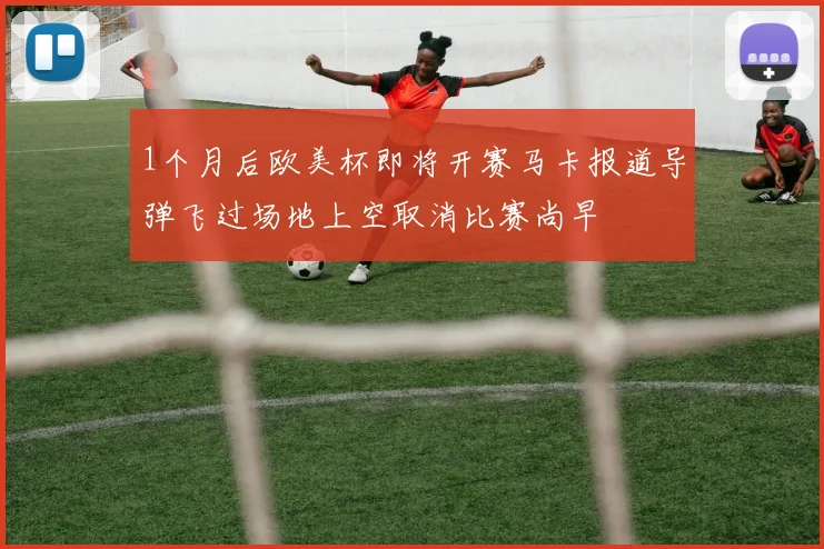 1个月后欧美杯即将开赛马卡报道导弹飞过场地上空取消比赛尚早