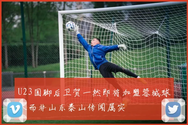 U23国脚后卫贺一然即将加盟蓉城球队而非山东泰山传闻属实