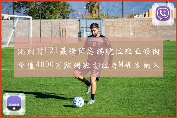 比利时U21最强阵容揭晓拉维亚领衔价值4000万欧姆班古拉与M福法纳入选