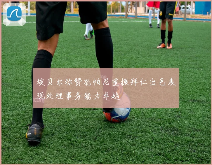 埃贝尔称赞孔帕尼重振拜仁出色表现处理事务能力卓越