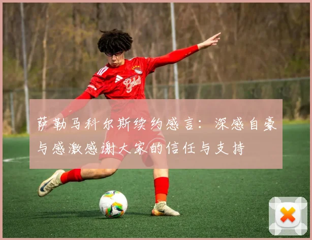 萨勒马科尔斯续约感言：深感自豪与感激感谢大家的信任与支持