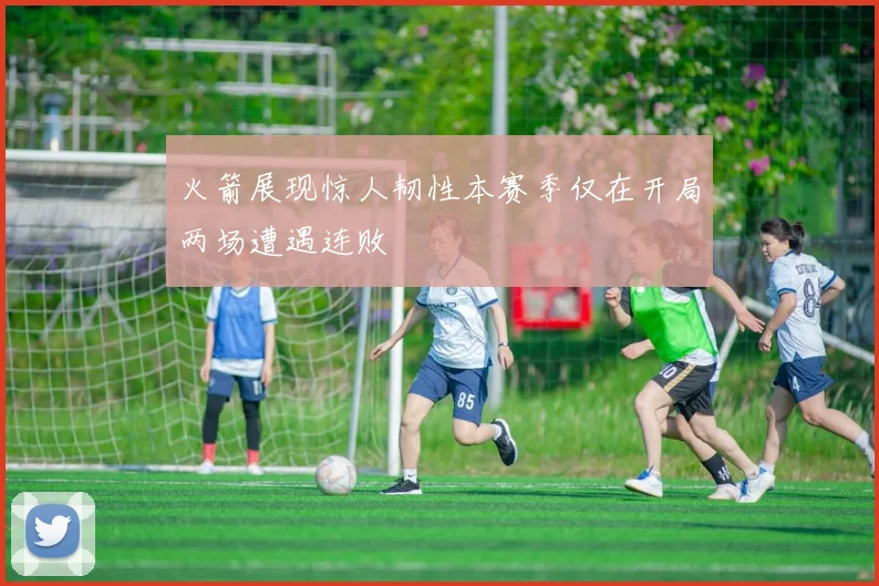 火箭展现惊人韧性本赛季仅在开局两场遭遇连败
