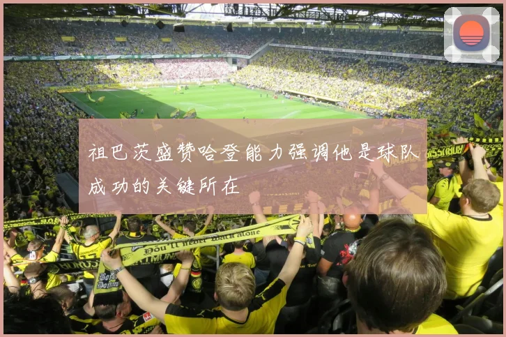 祖巴茨盛赞哈登能力强调他是球队成功的关键所在