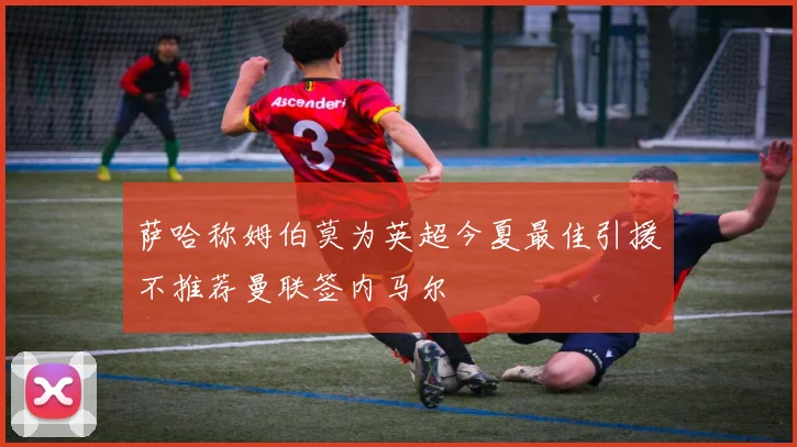 萨哈称姆伯莫为英超今夏最佳引援不推荐曼联签内马尔