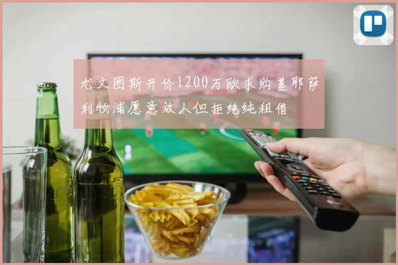尤文图斯开价1200万欧求购基耶萨利物浦愿意放人但拒绝纯租借